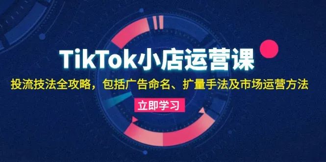 [6期]TikTok 小店运营秘籍：投流技法全攻略，开启爆单之路