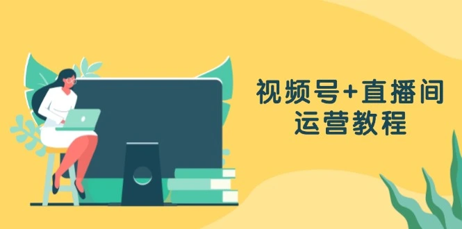 [8期]视频号与直播间运营全攻略：作品创作、直播设置及数据分析深度解析