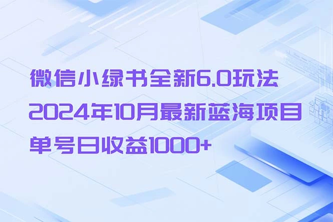[18期]微信小绿书全新6.0玩法来袭，2024年10月热门蓝海项目揭秘！单号单日收益轻松突破1000+