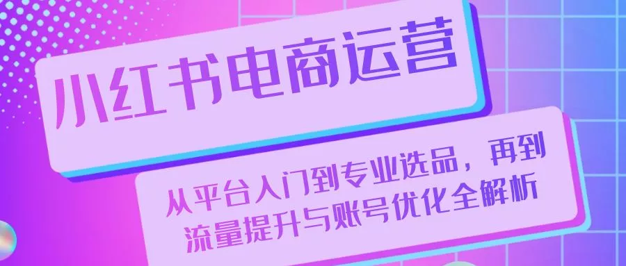 [25期]小红书电商运营：平台入门、专业选品、流量提升与账号优化深度解析