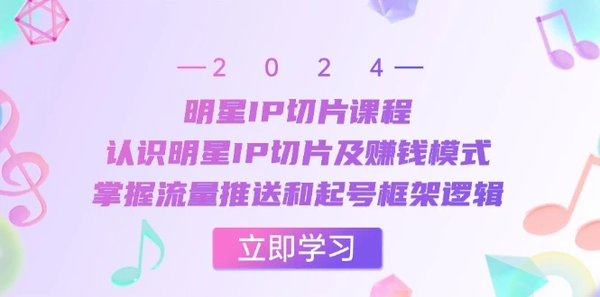 [33]明星 IP 切片课程全解析：深入认识与掌握赚钱模式、流量推送及起号框架逻辑
